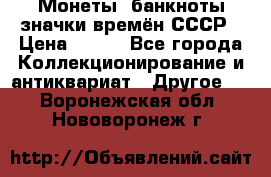 Монеты, банкноты,значки времён СССР › Цена ­ 200 - Все города Коллекционирование и антиквариат » Другое   . Воронежская обл.,Нововоронеж г.